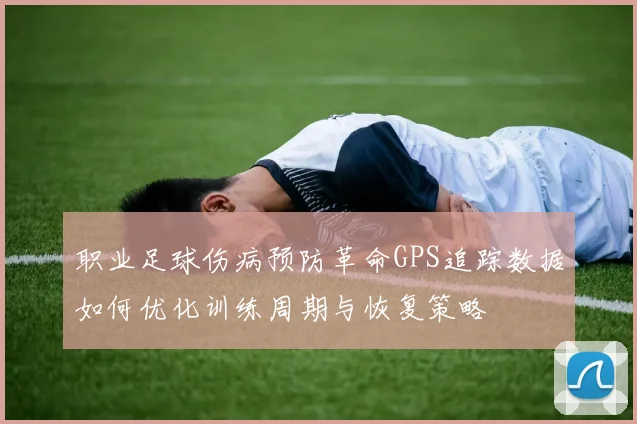 职业足球伤病预防革命GPS追踪数据如何优化训练周期与恢复策略