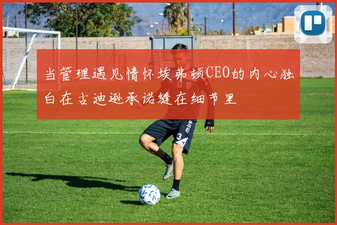 当管理遇见情怀埃弗顿CEO的内心独白在古迪逊承诺缝在细节里