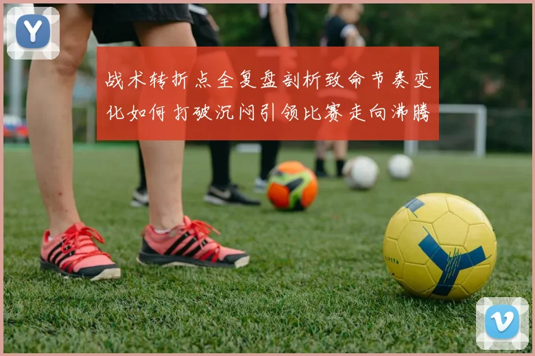 战术转折点全复盘剖析致命节奏变化如何打破沉闷引领比赛走向沸腾高潮